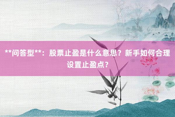 **问答型**：股票止盈是什么意思？新手如何合理设置止盈点？