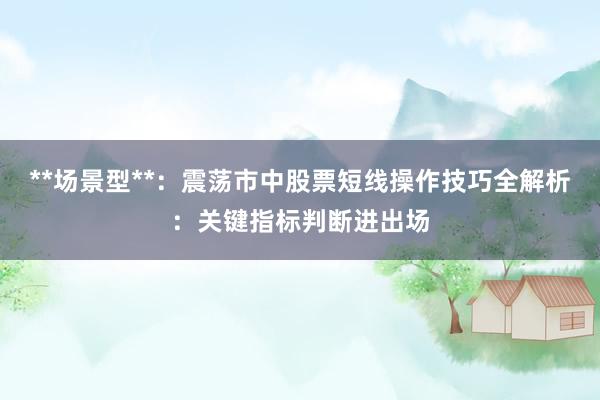 **场景型**：震荡市中股票短线操作技巧全解析：关键指标判断进出场