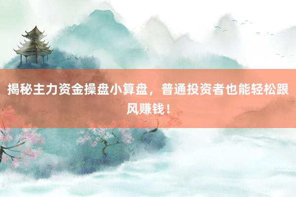 揭秘主力资金操盘小算盘，普通投资者也能轻松跟风赚钱！