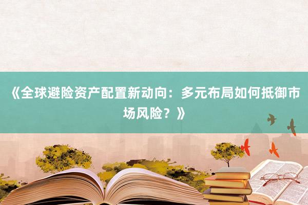 《全球避险资产配置新动向：多元布局如何抵御市场风险？》