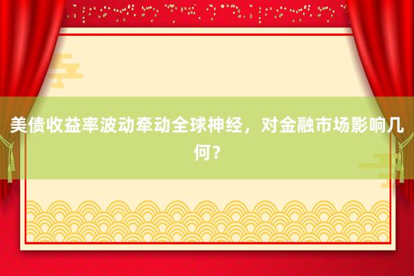 美债收益率波动牵动全球神经，对金融市场影响几何？