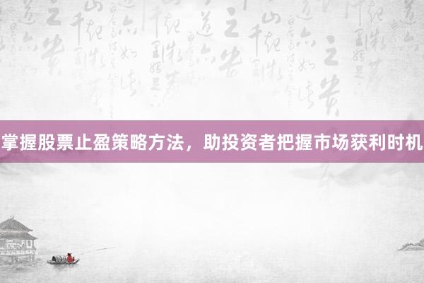掌握股票止盈策略方法，助投资者把握市场获利时机
