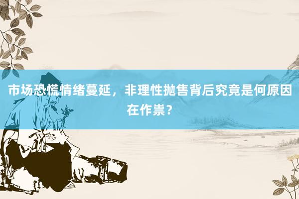 市场恐慌情绪蔓延，非理性抛售背后究竟是何原因在作祟？