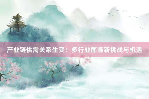 产业链供需关系生变：多行业面临新挑战与机遇