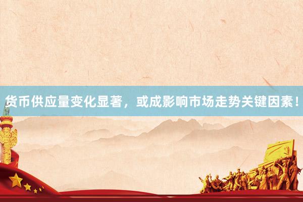 货币供应量变化显著，或成影响市场走势关键因素！