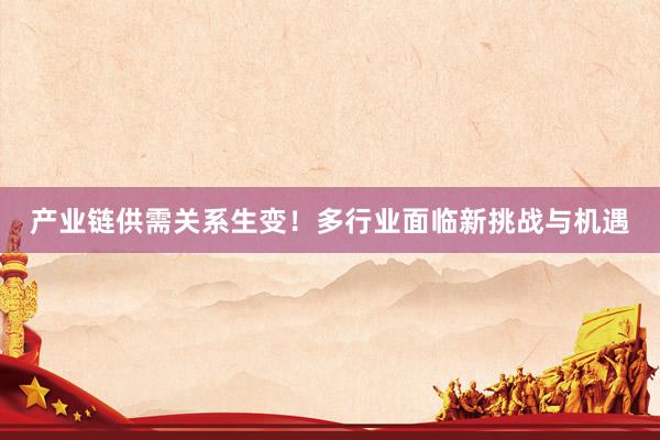 产业链供需关系生变！多行业面临新挑战与机遇