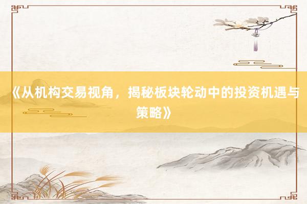 《从机构交易视角，揭秘板块轮动中的投资机遇与策略》