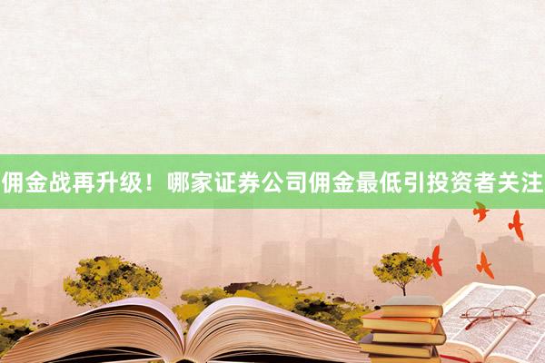 佣金战再升级！哪家证券公司佣金最低引投资者关注