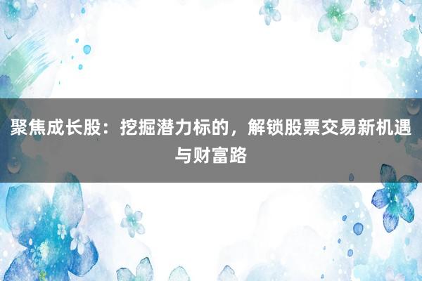 聚焦成长股：挖掘潜力标的，解锁股票交易新机遇与财富路