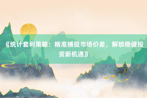 《统计套利策略：精准捕捉市场价差，解锁稳健投资新机遇》
