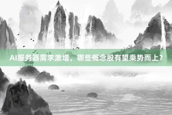 AI服务器需求激增，哪些概念股有望乘势而上？