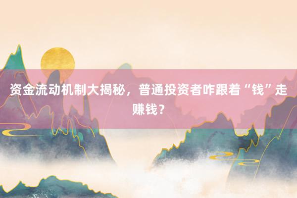 资金流动机制大揭秘，普通投资者咋跟着“钱”走赚钱？
