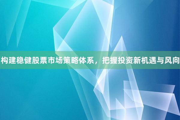 构建稳健股票市场策略体系，把握投资新机遇与风向