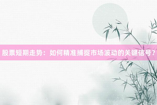 股票短期走势：如何精准捕捉市场波动的关键信号？