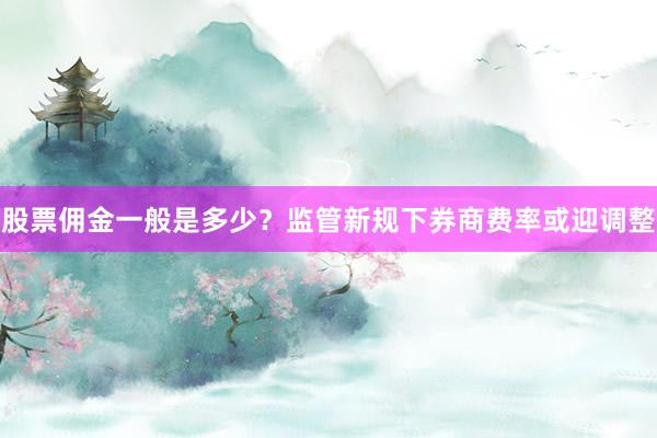 股票佣金一般是多少?监管新规下券商费率或迎调整