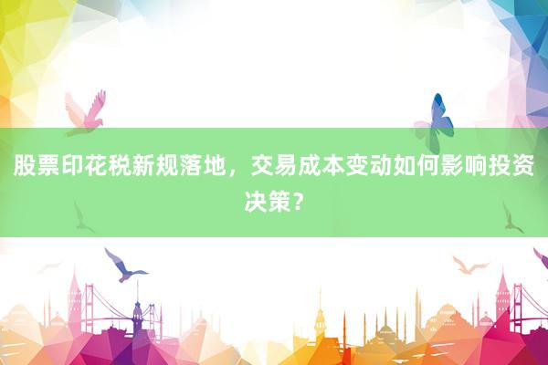 股票印花税新规落地，交易成本变动如何影响投资决策？