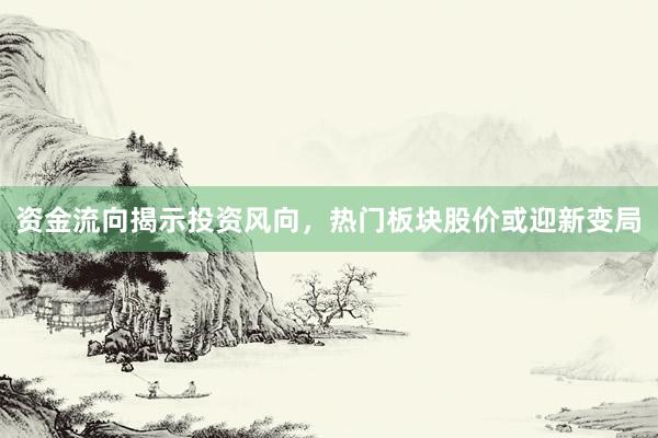 资金流向揭示投资风向，热门板块股价或迎新变局
