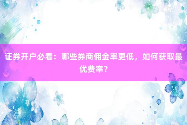 证券开户必看：哪些券商佣金率更低，如何获取最优费率？