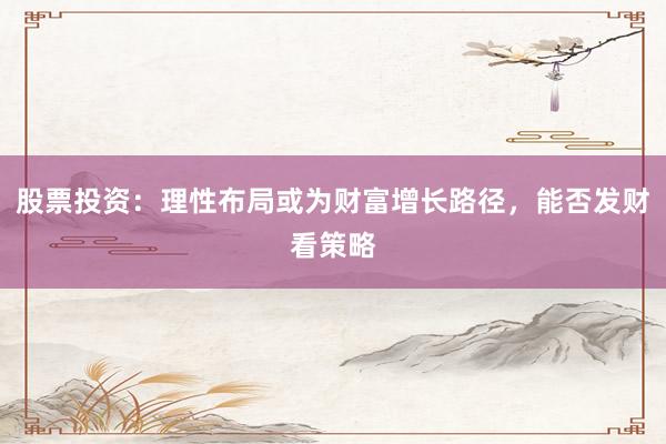 股票投资：理性布局或为财富增长路径，能否发财看策略