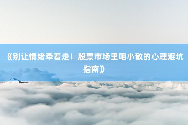 《别让情绪牵着走！股票市场里咱小散的心理避坑指南》