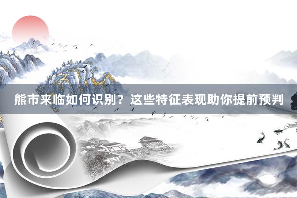 熊市来临如何识别？这些特征表现助你提前预判