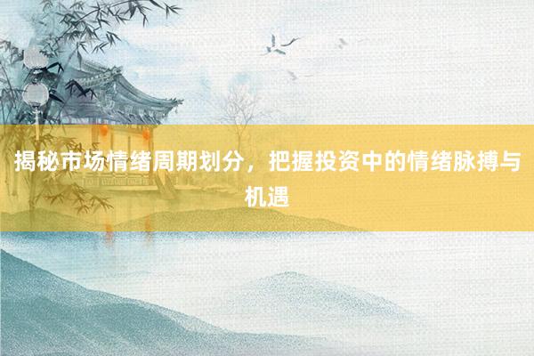 揭秘市场情绪周期划分，把握投资中的情绪脉搏与机遇