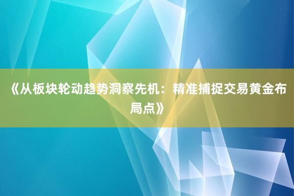 《从板块轮动趋势洞察先机：精准捕捉交易黄金布局点》