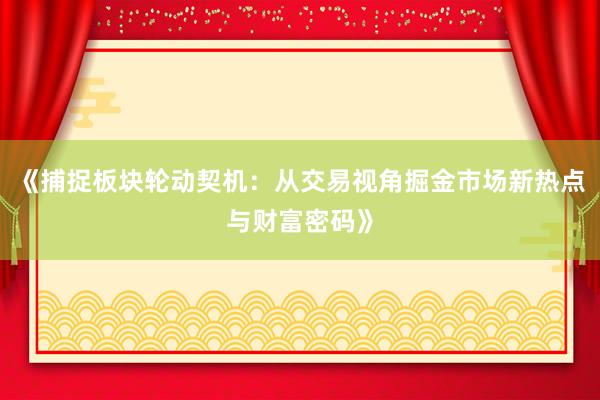 《捕捉板块轮动契机：从交易视角掘金市场新热点与财富密码》