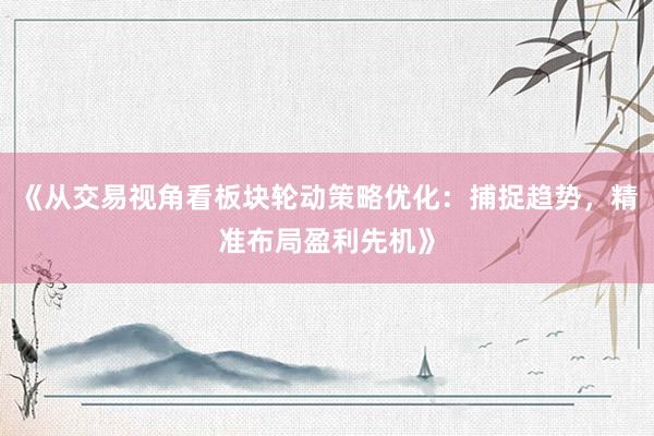 《从交易视角看板块轮动策略优化：捕捉趋势，精准布局盈利先机》