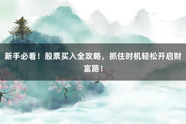 新手必看！股票买入全攻略，抓住时机轻松开启财富路！