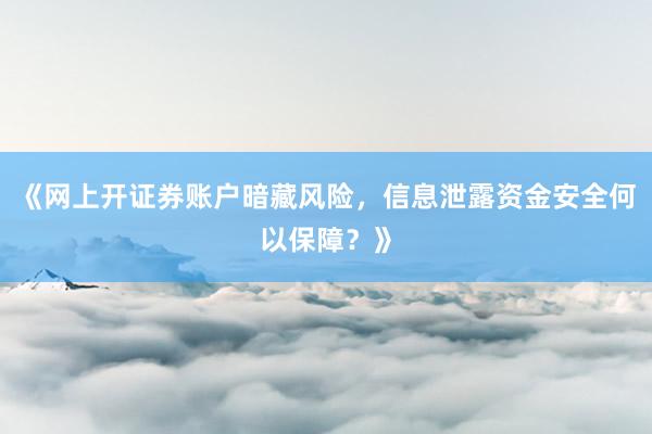 《网上开证券账户暗藏风险，信息泄露资金安全何以保障？》