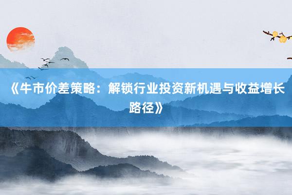《牛市价差策略：解锁行业投资新机遇与收益增长路径》