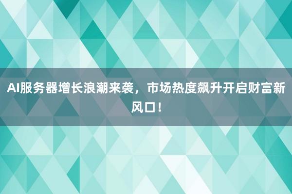AI服务器增长浪潮来袭，市场热度飙升开启财富新风口！