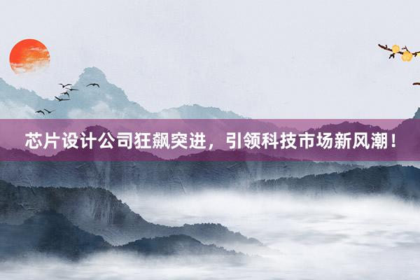 芯片设计公司狂飙突进，引领科技市场新风潮！