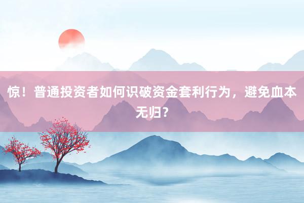 惊！普通投资者如何识破资金套利行为，避免血本无归？