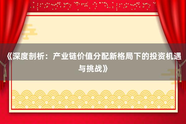 《深度剖析：产业链价值分配新格局下的投资机遇与挑战》