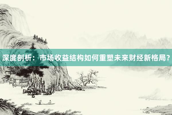 深度剖析：市场收益结构如何重塑未来财经新格局？