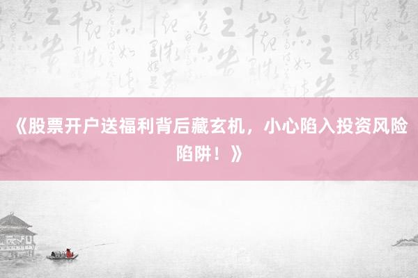 《股票开户送福利背后藏玄机，小心陷入投资风险陷阱！》