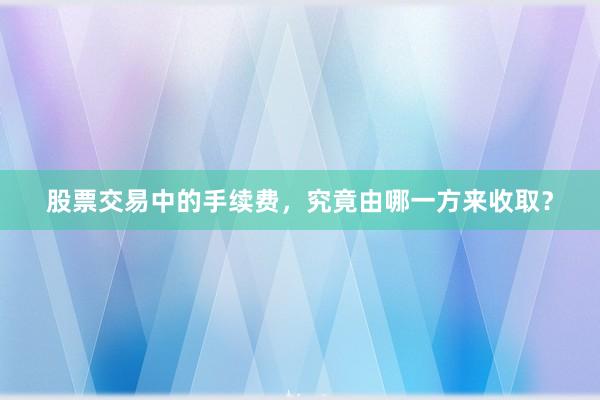 股票交易中的手续费,究竟由哪一方来收取?