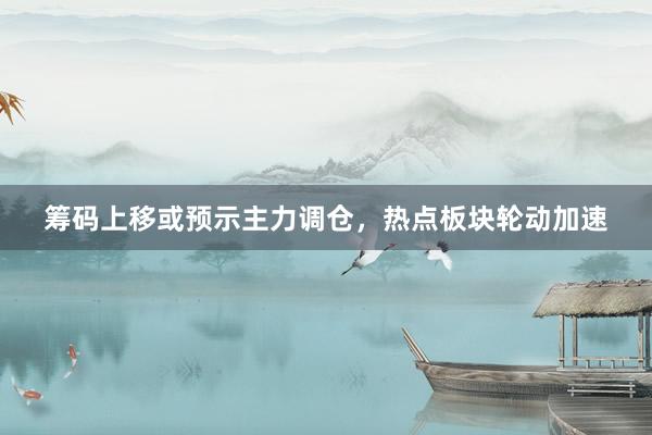 筹码上移或预示主力调仓，热点板块轮动加速