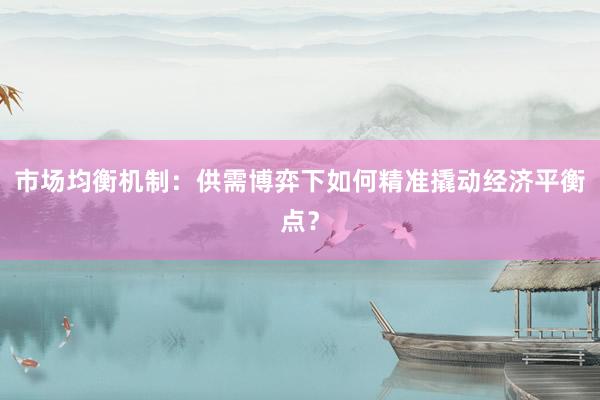 市场均衡机制：供需博弈下如何精准撬动经济平衡点？