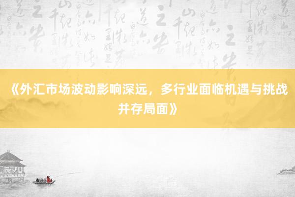 《外汇市场波动影响深远,多行业面临机遇与挑战并存局面》