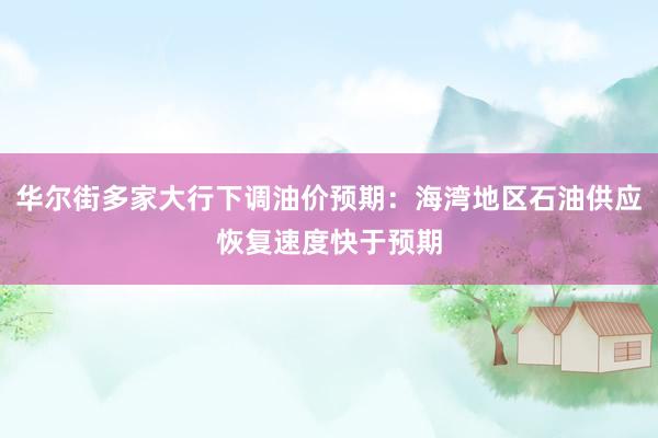 华尔街多家大行下调油价预期：海湾地区石油供应恢复速度快于预期