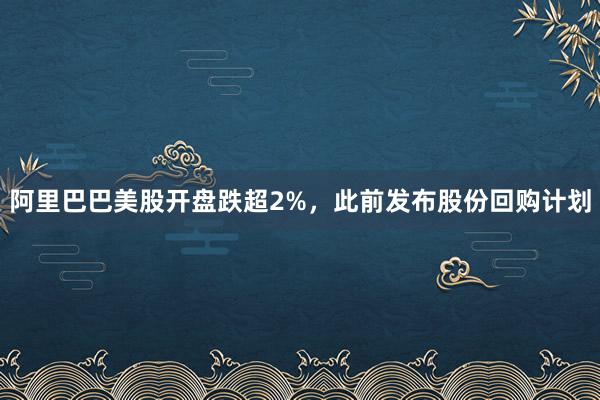 阿里巴巴美股开盘跌超2%，此前发布股份回购计划