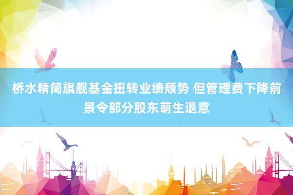桥水精简旗舰基金扭转业绩颓势 但管理费下降前景令部分股东萌生退意