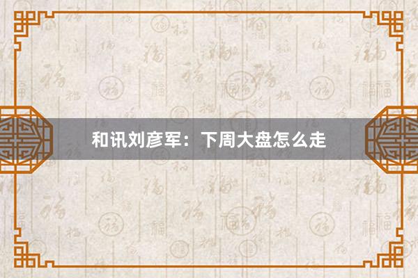 和讯刘彦军：下周大盘怎么走