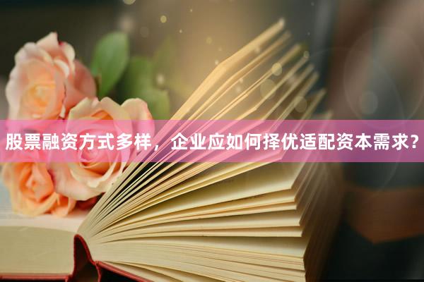 股票融资方式多样，企业应如何择优适配资本需求？