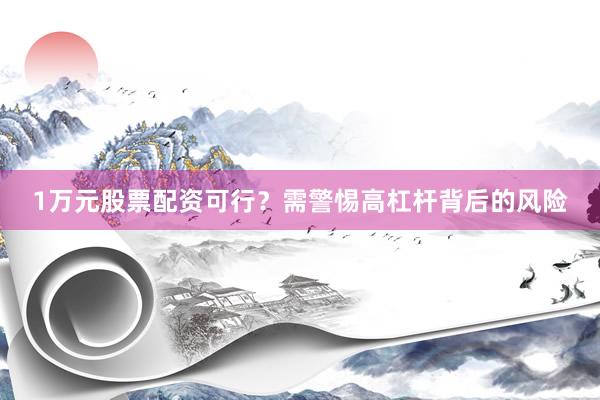 1万元股票配资可行？需警惕高杠杆背后的风险
