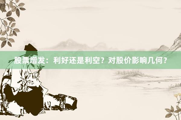股票增发：利好还是利空？对股价影响几何？