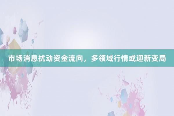 市场消息扰动资金流向，多领域行情或迎新变局